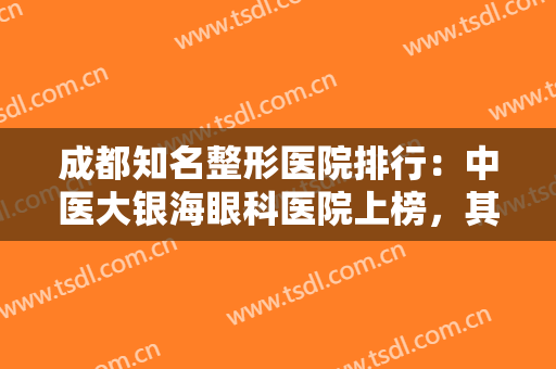 成都知名整形医院排行：中医大银海眼科医院上榜，其他医院都是哪些？