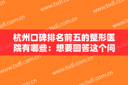 杭州口碑排名前五的整形医院有哪些：想要回答这个问题，看完这份榜单就够了！