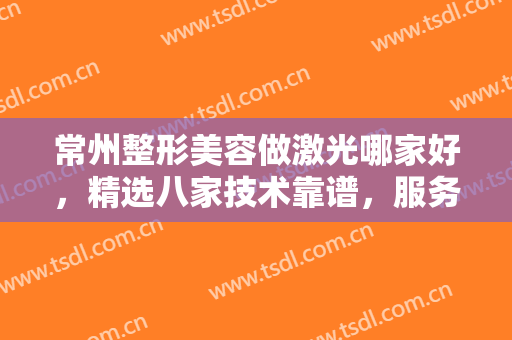 常州整形美容做激光哪家好，精选八家技术靠谱，服务也好正规整形医院！