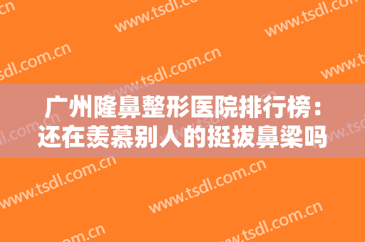 广州隆鼻整形医院排行榜：还在羡慕别人的挺拔鼻梁吗，这些医院推荐给您！