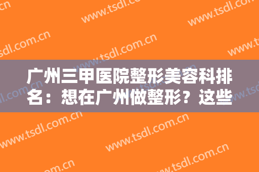 广州三甲医院整形美容科排名：想在广州做整形？这些医院值得您的信赖！