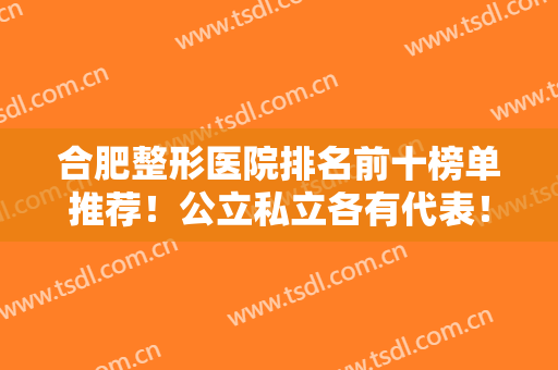 合肥整形医院排名前十榜单推荐！公立私立各有代表！前三的口碑又爆了
