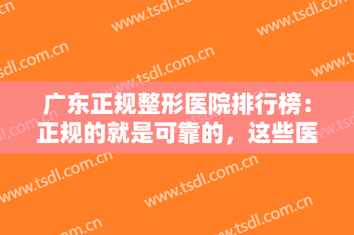 广东正规整形医院排行榜：正规的就是可靠的，这些医院你不妨来看看吧！