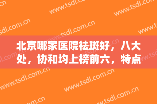北京哪家医院祛斑好，八大处，协和均上榜前六，特点不同，实力强劲(北京三甲医院祛斑排名)