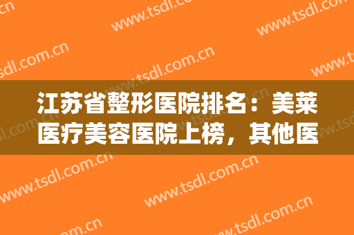 江苏省整形医院排名：美莱医疗美容医院上榜，其他医院都是哪些？(江苏整形三甲医院)