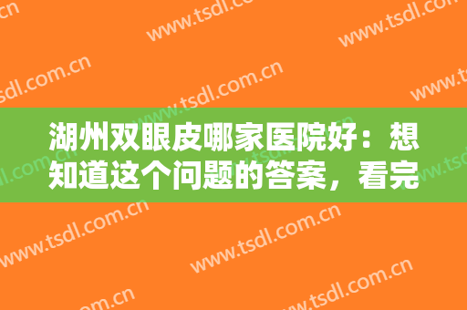 湖州双眼皮哪家医院好：想知道这个问题的答案，看完这份榜单就够了！
