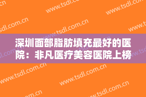 深圳面部脂肪填充最好的医院：非凡医疗美容医院上榜，其他医院都是哪些？