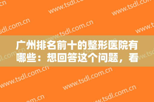 广州排名前十的整形医院有哪些：想回答这个问题，看完这份榜单就够了！