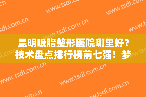 昆明吸脂整形医院哪里好？技术盘点排行榜前七强！梦想、韩辰又出圈啦