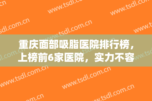 重庆面部吸脂医院排行榜，上榜前6家医院，实力不容小觑！(吸脂去重庆哪家医院好)