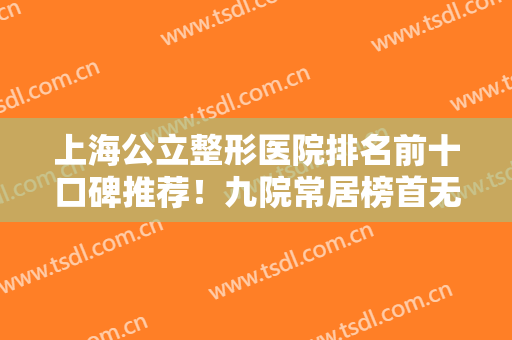 上海公立整形医院排名前十口碑推荐！九院常居榜首无意外！网友点评如下