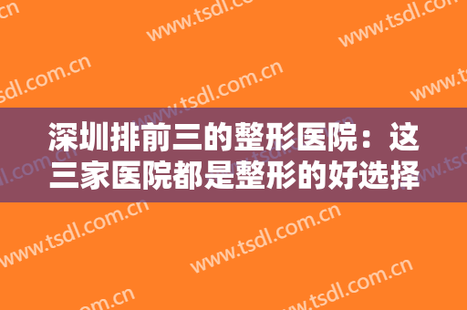 深圳排前三的整形医院：这三家医院都是整形的好选择，你不妨来看看吧