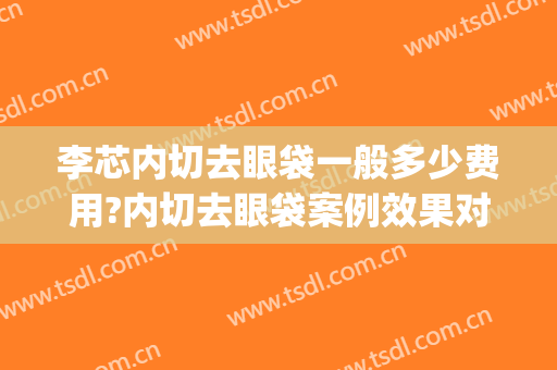 李芯内切去眼袋一般多少费用?内切去眼袋案例效果对比图_中国医学科学院整形外科医院