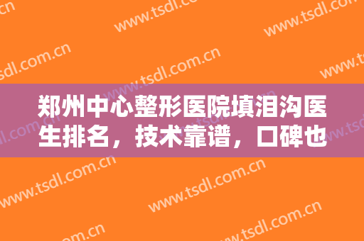 郑州中心整形医院填泪沟医生排名，技术靠谱，口碑也好的医生还得看这几位~~