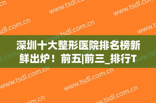 深圳十大整形医院排名榜新鲜出炉！前五|前三_排行TOP5资深点评~(深圳最有名的整形医院)