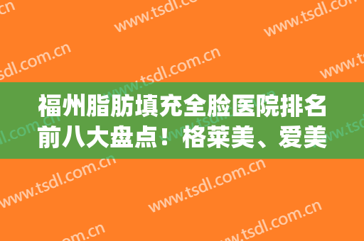 福州脂肪填充全脸医院排名前八大盘点！格莱美、爱美尔整友力荐~(福州脂肪填充最好的医生)