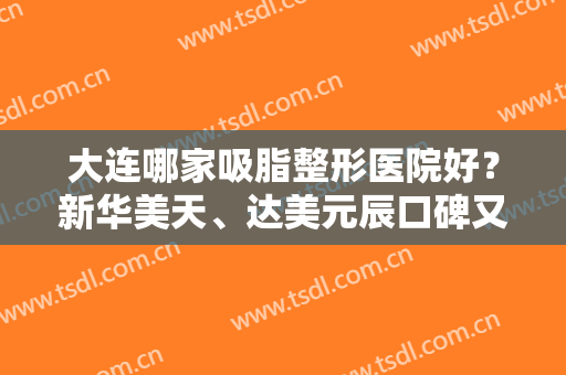 大连哪家吸脂整形医院好？新华美天、达美元辰口碑又出圈了！排行榜前八强竞技
