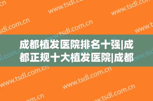 成都植发医院排名十强|成都正规十大植发医院|成都植发价目表(成都哪些植发医院属于正规医院?)