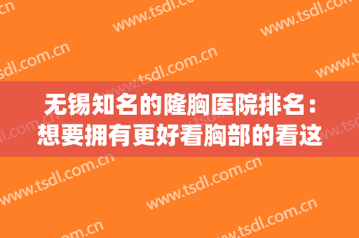 无锡知名的隆胸医院排名：想要拥有更好看胸部的看这篇！(无锡最好的整容医院)