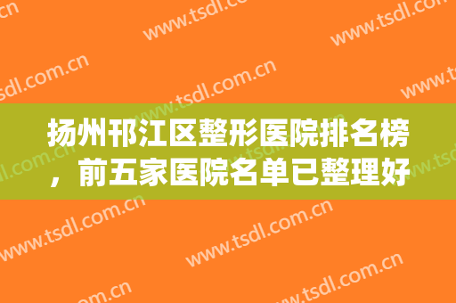 扬州邗江区整形医院排名榜，前五家医院名单已整理好，附医院简介~~(扬州整形外科)