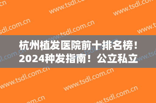 杭州植发医院前十排名榜！2024种发指南！公立私立医美皆可选(杭州十大植发医院)