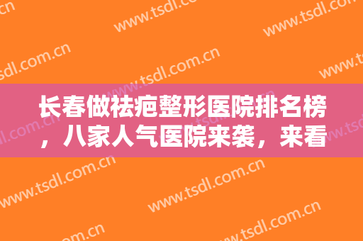 长春做祛疤整形医院排名榜，八家人气医院来袭，来看看有没有你心动的医院呢！