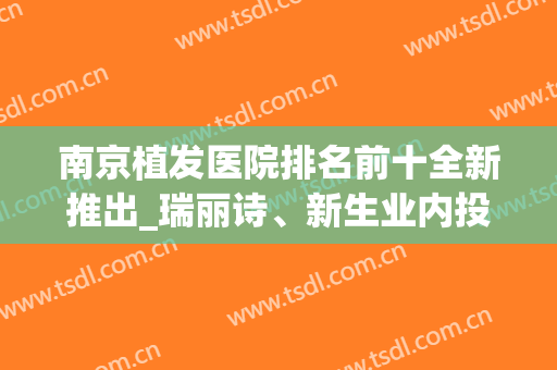 南京植发医院排名前十全新推出_瑞丽诗、新生业内投票选出“榜一榜二”