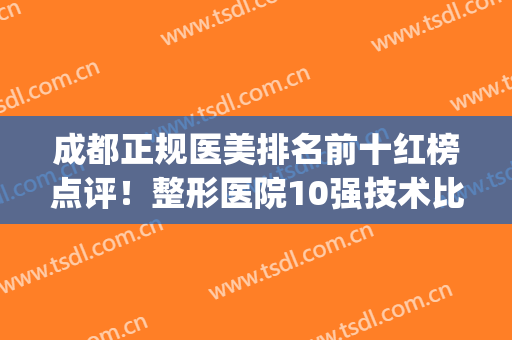 成都正规医美排名前十红榜点评！整形医院10强技术比拼_有名气的都在这