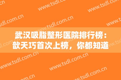 武汉吸脂整形医院排行榜：歆天巧首次上榜，你都知道吗？(武汉哪家整形整容好)
