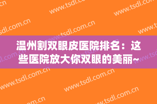 温州割双眼皮医院排名：这些医院放大你双眼的美丽~(温州眼视光医院割双眼皮好吗)