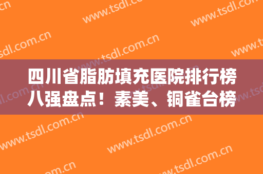 四川省脂肪填充医院排行榜八强盘点！素美、铜雀台榜上有名，收藏！(成都口碑好的脂肪填充医院)