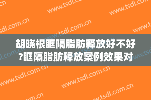 胡晓根眶隔脂肪释放好不好?眶隔脂肪释放案例效果对比图_中日友好医院