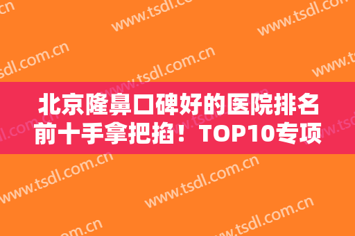 北京隆鼻口碑好的医院排名前十手拿把掐！TOP10专项对口推荐！网友评价！