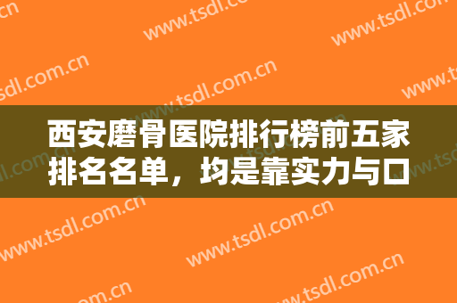 西安磨骨医院排行榜前五家排名名单，均是靠实力与口碑入围的正规整形医院！