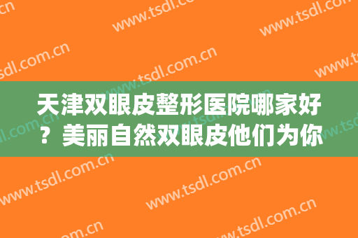 天津双眼皮整形医院哪家好？美丽自然双眼皮他们为你打造！(天津双眼皮哪家做的好医院)