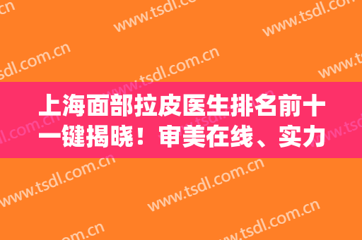 上海面部拉皮医生排名前十一键揭晓！审美在线、实力对抗、全力追击！(上海哪家整形医院做拉皮好)