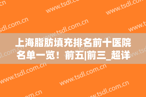 上海脂肪填充排名前十医院名单一览！前五|前三_超详版了解~(上海脂肪填充医生排名)