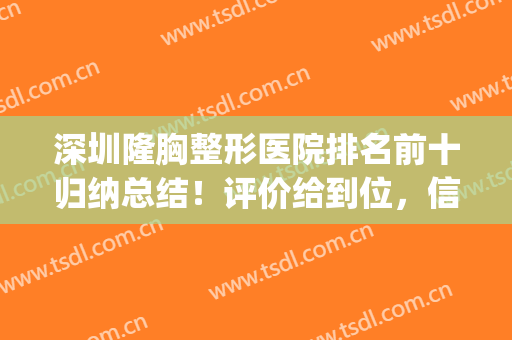 深圳隆胸整形医院排名前十归纳总结！评价给到位，信赖度更高！(深圳好的隆胸医院)