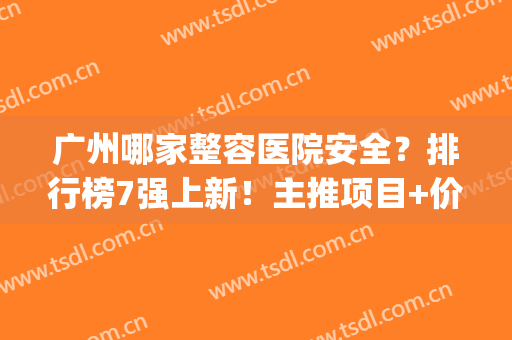 广州哪家整容医院安全？排行榜7强上新！主推项目+价格表公布！(广州最出名的整形医院前3家?)