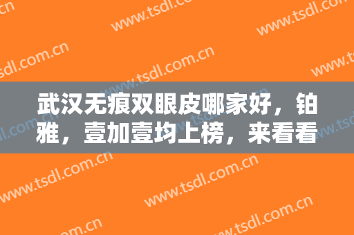 武汉无痕双眼皮哪家好，铂雅，壹加壹均上榜，来看看还有哪些超人气医院吧！