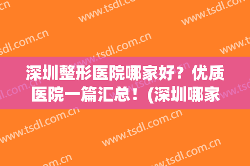 深圳整形医院哪家好？优质医院一篇汇总！(深圳哪家整形医院好口碑好)