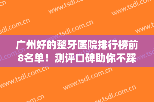 广州好的整牙医院排行榜前8名单！测评口碑助你不踩雷(广州哪家医院牙齿整形比较强)