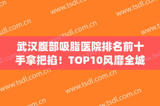 武汉腹部吸脂医院排名前十手拿把掐！TOP10风靡全城，以全新面貌出圈！(武汉哪里腹部吸脂好)