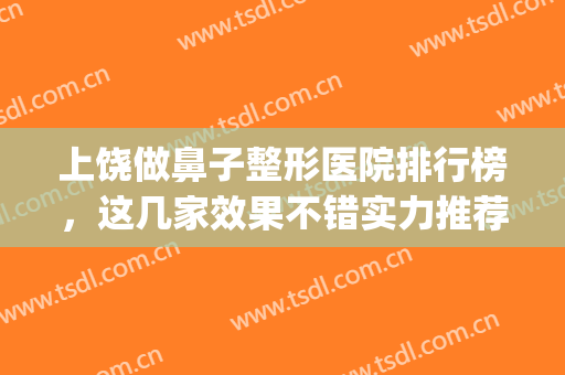 上饶做鼻子整形医院排行榜，这几家效果不错实力推荐！(上饶正规美容医院)