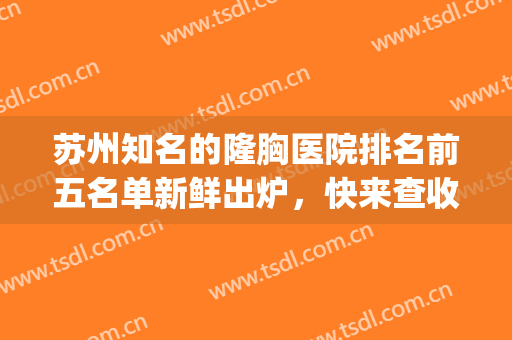 苏州知名的隆胸医院排名前五名单新鲜出炉，快来查收吧！(苏州隆胸价位)