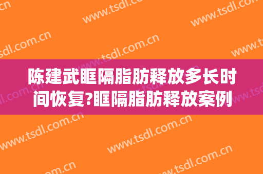 陈建武眶隔脂肪释放多长时间恢复?眶隔脂肪释放案例效果对比图_中国人民解放军南部战区总医院