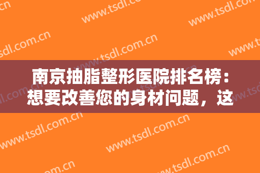南京抽脂整形医院排名榜：想要改善您的身材问题，这些医院不妨来看看吧！