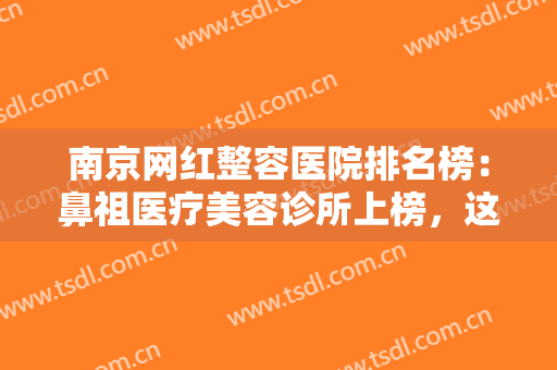 南京网红整容医院排名榜：鼻祖医疗美容诊所上榜，这些医院你都认识吗？