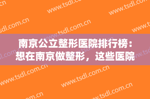 南京公立整形医院排行榜：想在南京做整形，这些医院你值得信赖！(南京几个整形不错的医院)
