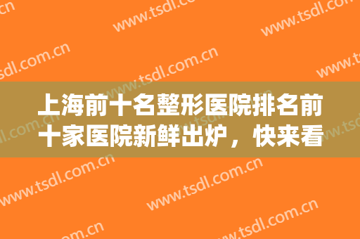上海前十名整形医院排名前十家医院新鲜出炉，快来看看有你pick的医院吗！